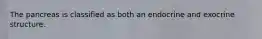 The pancreas is classified as both an endocrine and exocrine structure.