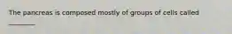 The pancreas is composed mostly of groups of cells called ________