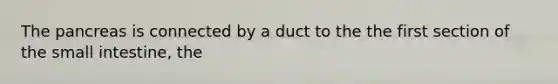 <a href='https://www.questionai.com/knowledge/kITHRba4Cd-the-pancreas' class='anchor-knowledge'>the pancreas</a> is connected by a duct to the the first section of <a href='https://www.questionai.com/knowledge/kt623fh5xn-the-small-intestine' class='anchor-knowledge'>the small intestine</a>, the