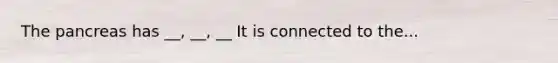 The pancreas has __, __, __ It is connected to the...