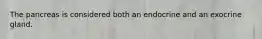 The pancreas is considered both an endocrine and an exocrine gland.