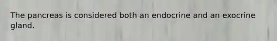 The pancreas is considered both an endocrine and an exocrine gland.