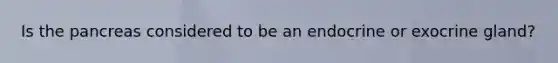 Is the pancreas considered to be an endocrine or exocrine gland?