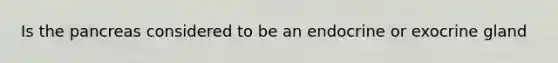 Is the pancreas considered to be an endocrine or exocrine gland