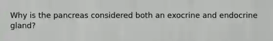 Why is the pancreas considered both an exocrine and endocrine gland?