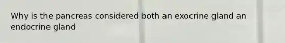 Why is the pancreas considered both an exocrine gland an endocrine gland