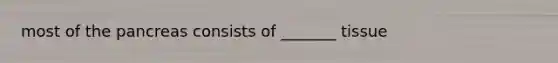 most of the pancreas consists of _______ tissue