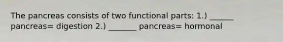 The pancreas consists of two functional parts: 1.) ______ pancreas= digestion 2.) _______ pancreas= hormonal