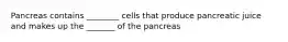 Pancreas contains ________ cells that produce pancreatic juice and makes up the _______ of the pancreas