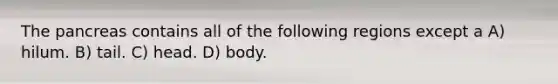 <a href='https://www.questionai.com/knowledge/kITHRba4Cd-the-pancreas' class='anchor-knowledge'>the pancreas</a> contains all of the following regions except a A) hilum. B) tail. C) head. D) body.