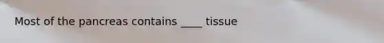 Most of the pancreas contains ____ tissue