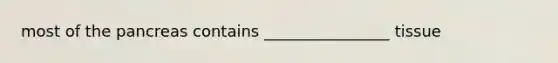 most of the pancreas contains ________________ tissue