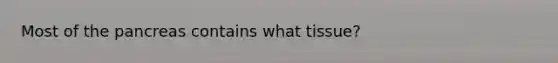 Most of the pancreas contains what tissue?