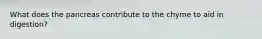 What does the pancreas contribute to the chyme to aid in digestion?