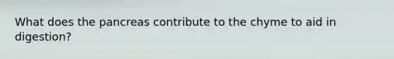 What does <a href='https://www.questionai.com/knowledge/kITHRba4Cd-the-pancreas' class='anchor-knowledge'>the pancreas</a> contribute to the chyme to aid in digestion?
