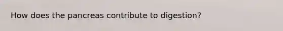 How does the pancreas contribute to digestion?