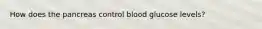 How does the pancreas control blood glucose levels?