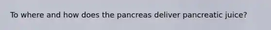 To where and how does the pancreas deliver pancreatic juice?