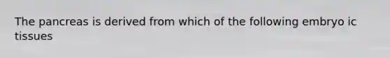 The pancreas is derived from which of the following embryo ic tissues