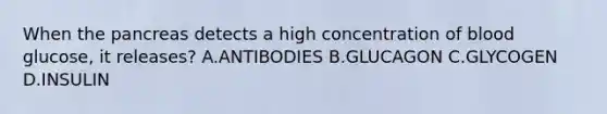 When the pancreas detects a high concentration of blood glucose, it releases? A.ANTIBODIES B.GLUCAGON C.GLYCOGEN D.INSULIN