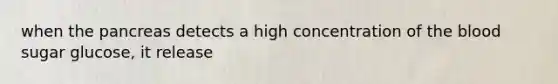 when the pancreas detects a high concentration of the blood sugar glucose, it release