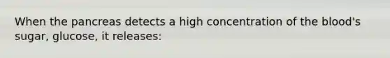 When the pancreas detects a high concentration of the blood's sugar, glucose, it releases: