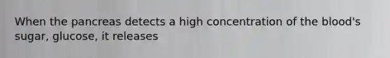 When the pancreas detects a high concentration of the blood's sugar, glucose, it releases