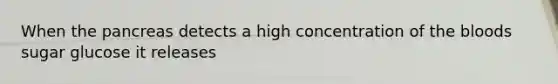 When the pancreas detects a high concentration of the bloods sugar glucose it releases