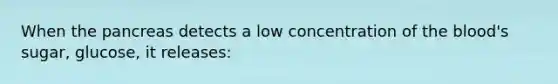 When <a href='https://www.questionai.com/knowledge/kITHRba4Cd-the-pancreas' class='anchor-knowledge'>the pancreas</a> detects a low concentration of <a href='https://www.questionai.com/knowledge/k7oXMfj7lk-the-blood' class='anchor-knowledge'>the blood</a>'s sugar, glucose, it releases: