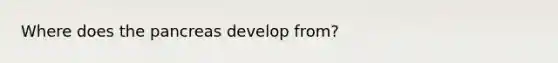Where does the pancreas develop from?