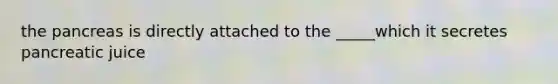 the pancreas is directly attached to the _____which it secretes pancreatic juice