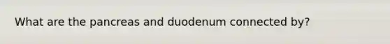 What are the pancreas and duodenum connected by?