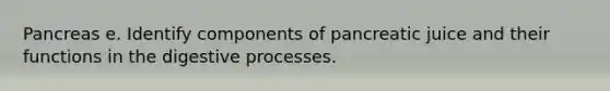 Pancreas e. Identify components of pancreatic juice and their functions in the digestive processes.
