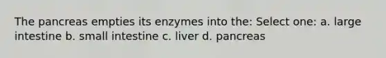 <a href='https://www.questionai.com/knowledge/kITHRba4Cd-the-pancreas' class='anchor-knowledge'>the pancreas</a> empties its enzymes into the: Select one: a. <a href='https://www.questionai.com/knowledge/kGQjby07OK-large-intestine' class='anchor-knowledge'>large intestine</a> b. small intestine c. liver d. pancreas