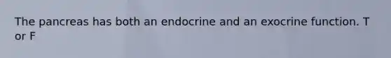 The pancreas has both an endocrine and an exocrine function. T or F