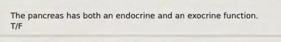 The pancreas has both an endocrine and an exocrine function. T/F