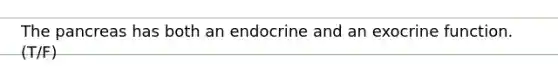 The pancreas has both an endocrine and an exocrine function. (T/F)