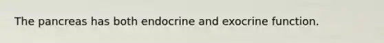 The pancreas has both endocrine and exocrine function.