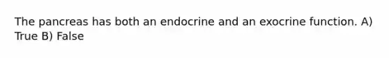 The pancreas has both an endocrine and an exocrine function. A) True B) False