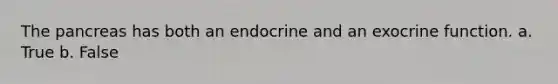 The pancreas has both an endocrine and an exocrine function. a. True b. False