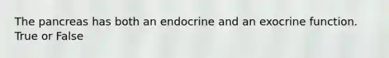 The pancreas has both an endocrine and an exocrine function. True or False