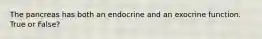 The pancreas has both an endocrine and an exocrine function. True or False?