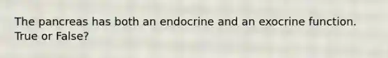 The pancreas has both an endocrine and an exocrine function. True or False?