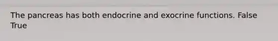 The pancreas has both endocrine and exocrine functions. False True