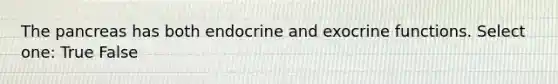 The pancreas has both endocrine and exocrine functions. Select one: True False