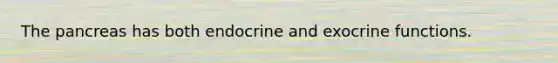 The pancreas has both endocrine and exocrine functions.