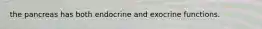 the pancreas has both endocrine and exocrine functions.