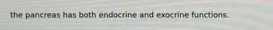 the pancreas has both endocrine and exocrine functions.