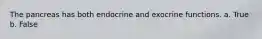 The pancreas has both endocrine and exocrine functions. a. True b. False