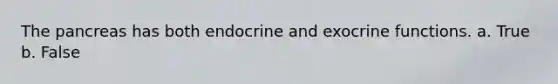 The pancreas has both endocrine and exocrine functions. a. True b. False